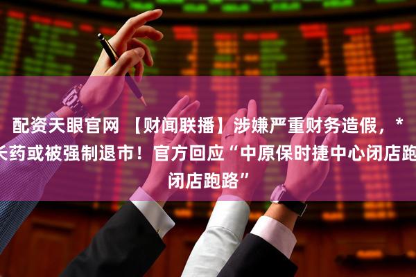 配资天眼官网 【财闻联播】涉嫌严重财务造假，*ST长药或被强制退市！官方回应“中原保时捷中心闭店跑路”
