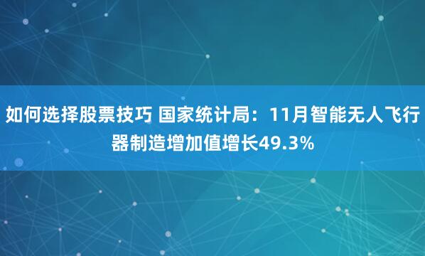 如何选择股票技巧 国家统计局：11月智能无人飞行器制造增加值增长49.3%