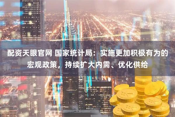 配资天眼官网 国家统计局：实施更加积极有为的宏观政策，持续扩大内需、优化供给