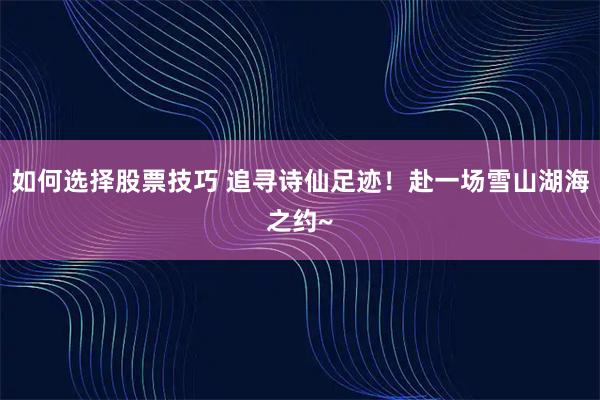 如何选择股票技巧 追寻诗仙足迹!赴一场雪山湖海之约~