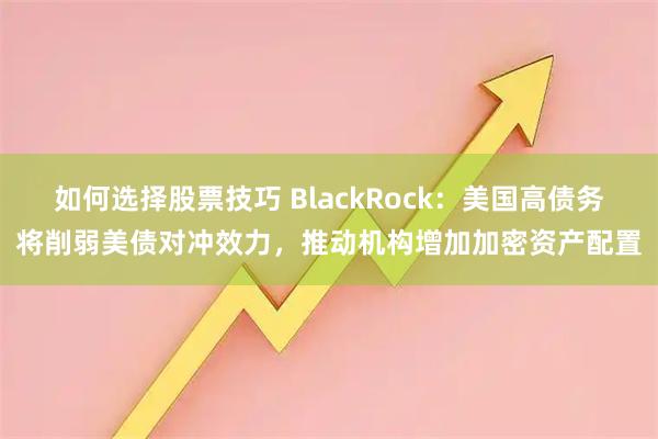 如何选择股票技巧 BlackRock：美国高债务将削弱美债对冲效力，推动机构增加加密资产配置