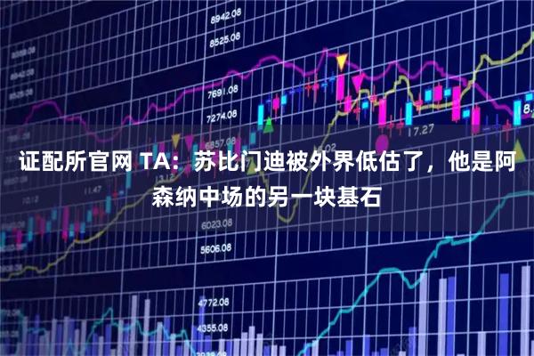 证配所官网 TA：苏比门迪被外界低估了，他是阿森纳中场的另一块基石