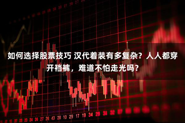 如何选择股票技巧 汉代着装有多复杂？人人都穿开裆裤，难道不怕走光吗？