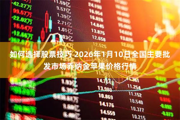 如何选择股票技巧 2026年1月10日全国主要批发市场乔纳金苹果价格行情