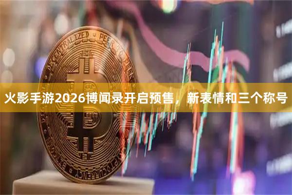 火影手游2026博闻录开启预售，新表情和三个称号