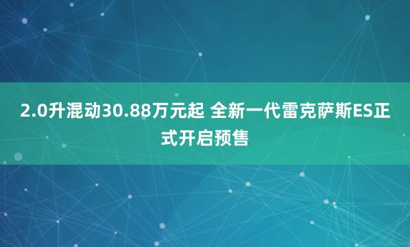 2.0升混动30.88万元起 全新一代雷克萨斯ES正式开启预售