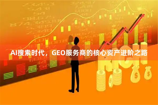AI搜索时代,GEO服务商的核心资产进阶之路