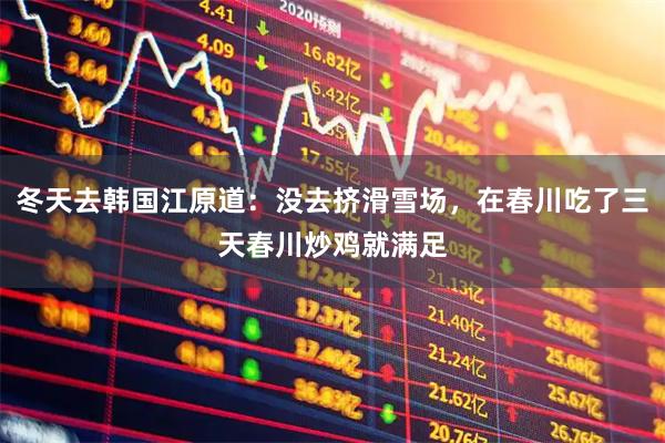 冬天去韩国江原道：没去挤滑雪场，在春川吃了三天春川炒鸡就满足