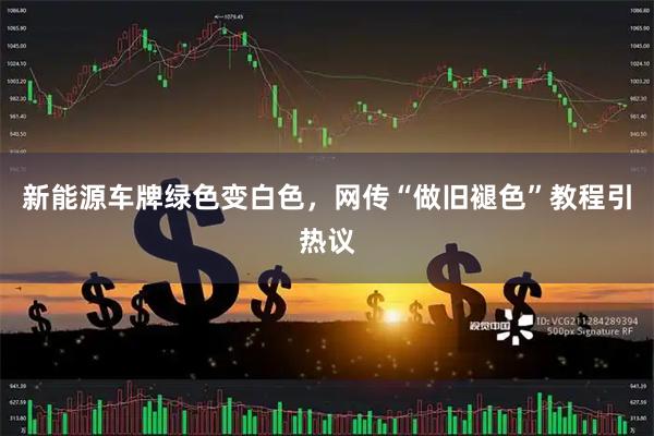 新能源车牌绿色变白色,网传“做旧褪色”教程引热议