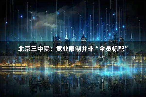 北京三中院：竞业限制并非“全员标配”