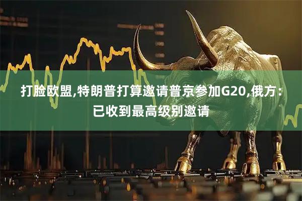 打脸欧盟,特朗普打算邀请普京参加G20,俄方：已收到最高级别邀请