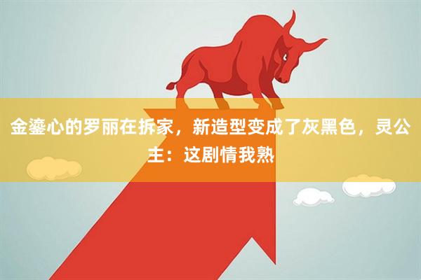 金鎏心的罗丽在拆家，新造型变成了灰黑色，灵公主：这剧情我熟