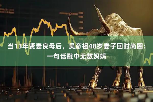 当13年贤妻良母后，吴彦祖48岁妻子回时尚圈：一句话戳中无数妈妈